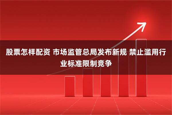 股票怎样配资 市场监管总局发布新规 禁止滥用行业标准限制竞争
