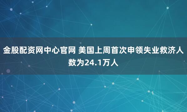 金股配资网中心官网 美国上周首次申领失业救济人数为24.1万人