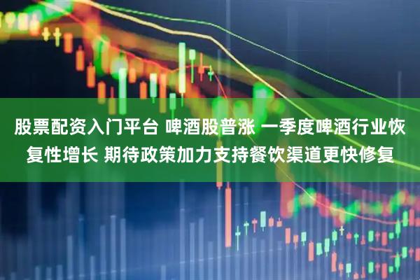 股票配资入门平台 啤酒股普涨 一季度啤酒行业恢复性增长 期待政策加力支持餐饮渠道更快修复