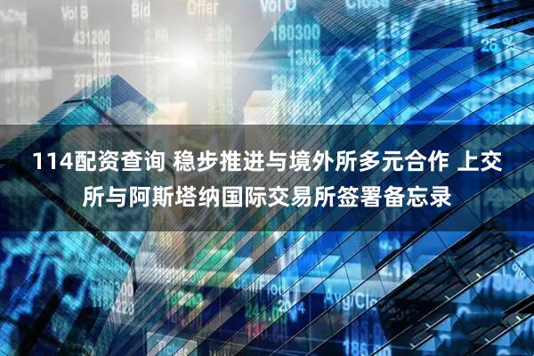 114配资查询 稳步推进与境外所多元合作 上交所与阿斯塔纳国际交易所签署备忘录