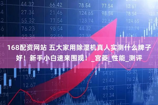 168配资网站 五大家用除湿机真人实测什么牌子好！新手小白速来围观！_宫菱_性能_测评