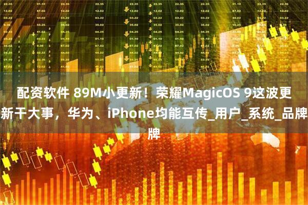 配资软件 89M小更新！荣耀MagicOS 9这波更新干大事，华为、iPhone均能互传_用户_系统_品牌
