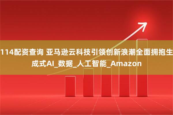 114配资查询 亚马逊云科技引领创新浪潮全面拥抱生成式AI_数据_人工智能_Amazon