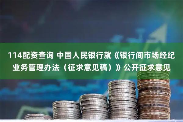 114配资查询 中国人民银行就《银行间市场经纪业务管理办法（征求意见稿）》公开征求意见