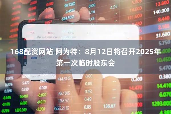 168配资网站 阿为特：8月12日将召开2025年第一次临时股东会