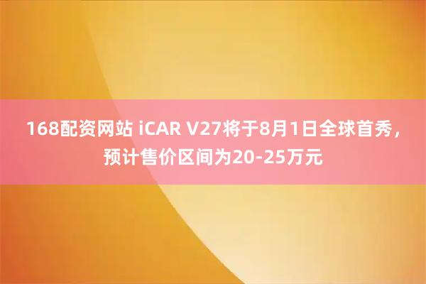 168配资网站 iCAR V27将于8月1日全球首秀,预计售价区间为20-25万元