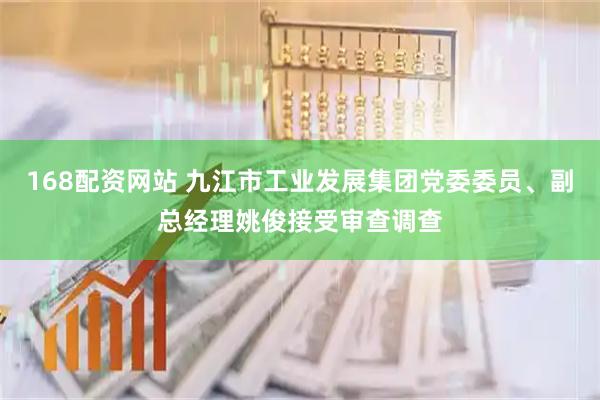 168配资网站 九江市工业发展集团党委委员、副总经理姚俊接受审查调查