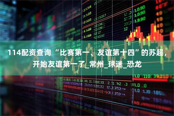 114配资查询 “比赛第一、友谊第十四”的苏超，开始友谊第一了_常州_球迷_恐龙