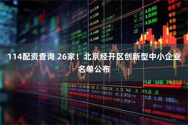 114配资查询 26家！北京经开区创新型中小企业名单公布