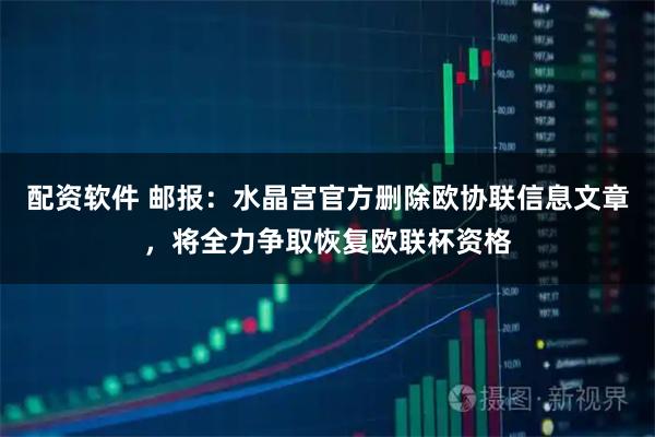 配资软件 邮报：水晶宫官方删除欧协联信息文章，将全力争取恢复欧联杯资格