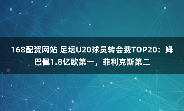 168配资网站 足坛U20球员转会费TOP20：姆巴佩1.8亿欧第一，菲利克斯第二