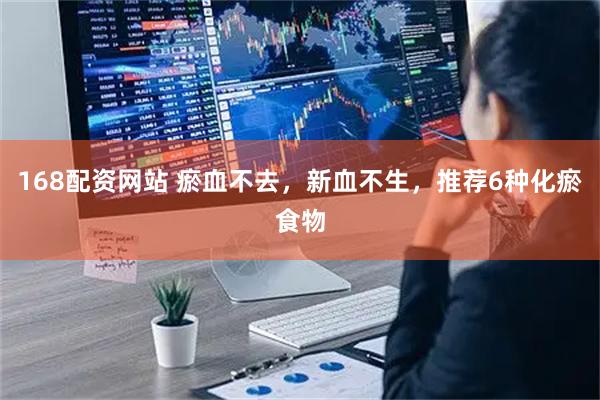 168配资网站 瘀血不去，新血不生，推荐6种化瘀食物