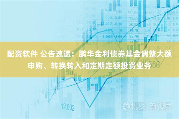 配资软件 公告速递：鹏华金利债券基金调整大额申购、转换转入和定期定额投资业务