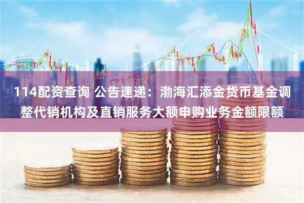 114配资查询 公告速递：渤海汇添金货币基金调整代销机构及直销服务大额申购业务金额限额