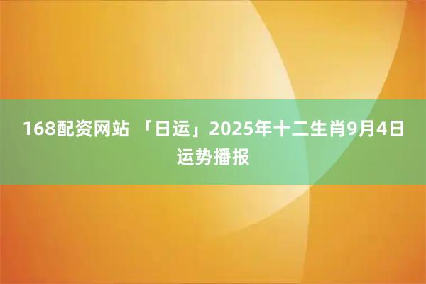 168配资网站 「日运」2025年十二生肖9月4日运势播报