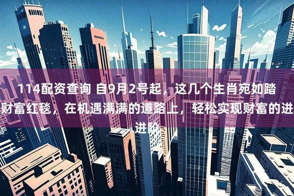 114配资查询 自9月2号起，这几个生肖宛如踏上财富红毯，在机遇满满的道路上，轻松实现财富的进阶