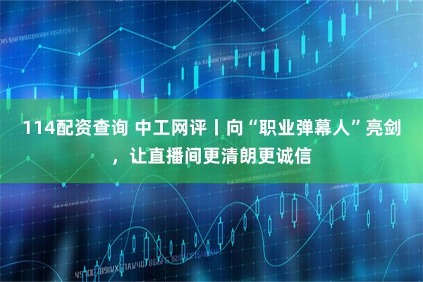 114配资查询 中工网评丨向“职业弹幕人”亮剑，让直播间更清朗更诚信