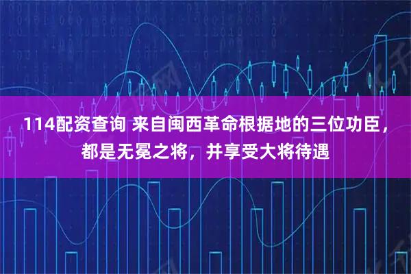114配资查询 来自闽西革命根据地的三位功臣，都是无冕之将，并享受大将待遇