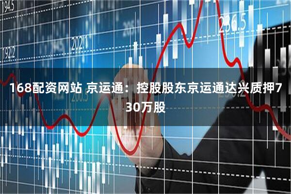 168配资网站 京运通：控股股东京运通达兴质押730万股