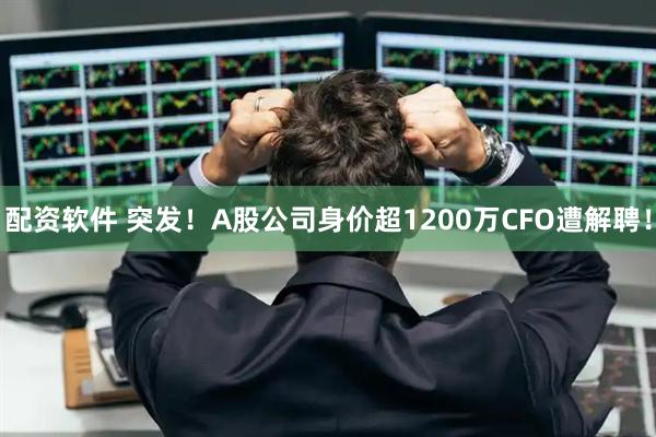 配资软件 突发！A股公司身价超1200万CFO遭解聘！