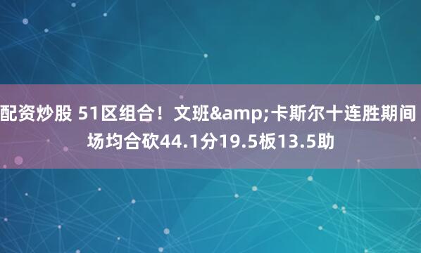 配资炒股 51区组合！文班&卡斯尔十连胜期间 场均合砍44.1分19.5板13.5助