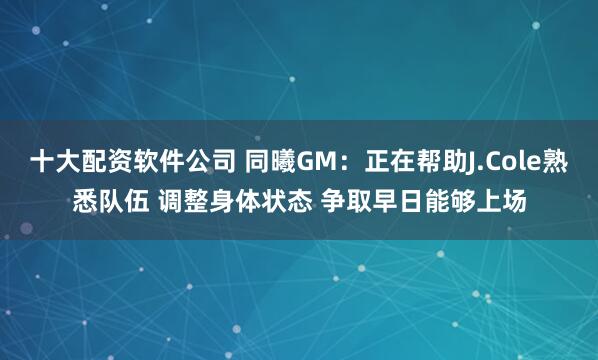 十大配资软件公司 同曦GM：正在帮助J.Cole熟悉队伍 调整身体状态 争取早日能够上场
