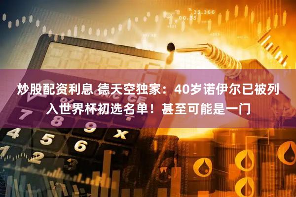 炒股配资利息 德天空独家：40岁诺伊尔已被列入世界杯初选名单！甚至可能是一门