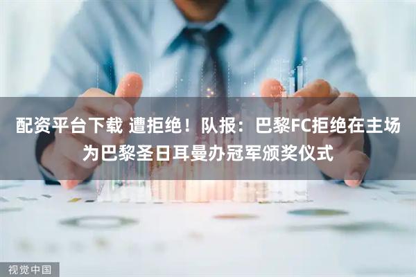 配资平台下载 遭拒绝！队报：巴黎FC拒绝在主场为巴黎圣日耳曼办冠军颁奖仪式
