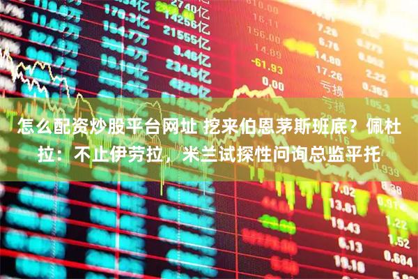 怎么配资炒股平台网址 挖来伯恩茅斯班底？佩杜拉：不止伊劳拉，米兰试探性问询总监平托