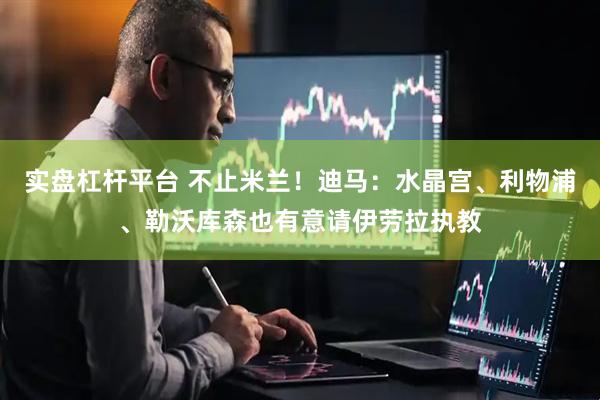 实盘杠杆平台 不止米兰！迪马：水晶宫、利物浦、勒沃库森也有意请伊劳拉执教