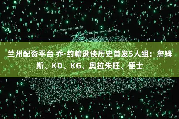 兰州配资平台 乔·约翰逊谈历史首发5人组：詹姆斯、KD、KG、奥拉朱旺、便士
