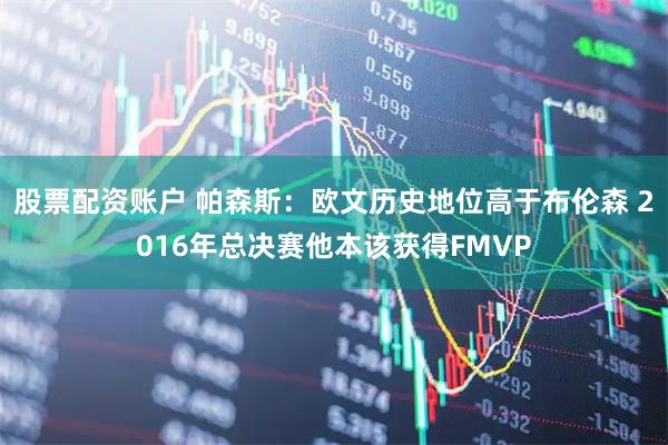 股票配资账户 帕森斯：欧文历史地位高于布伦森 2016年总决赛他本该获得FMVP