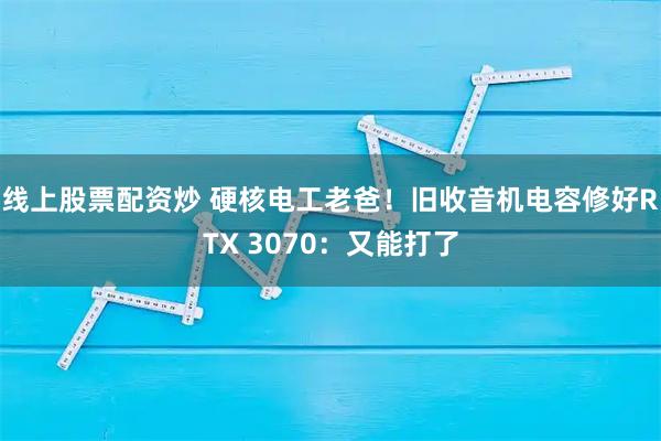 线上股票配资炒 硬核电工老爸！旧收音机电容修好RTX 3070：又能打了