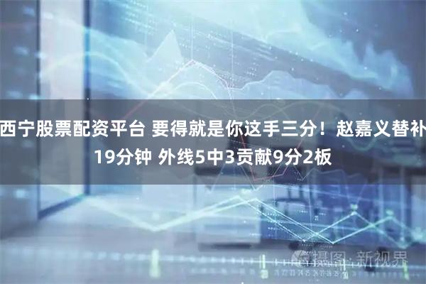 西宁股票配资平台 要得就是你这手三分！赵嘉义替补19分钟 外线5中3贡献9分2板