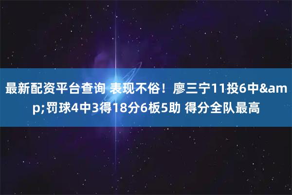 最新配资平台查询 表现不俗！廖三宁11投6中&罚球4中3得18分6板5助 得分全队最高