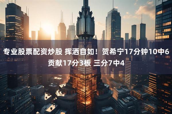 专业股票配资炒股 挥洒自如！贺希宁17分钟10中6贡献17分3板 三分7中4