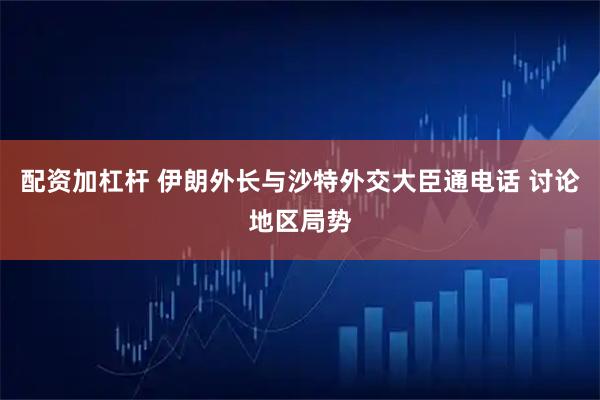 配资加杠杆 伊朗外长与沙特外交大臣通电话 讨论地区局势