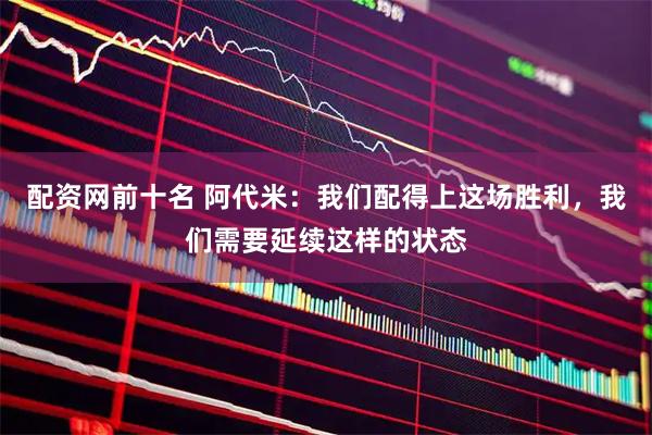 配资网前十名 阿代米：我们配得上这场胜利，我们需要延续这样的状态