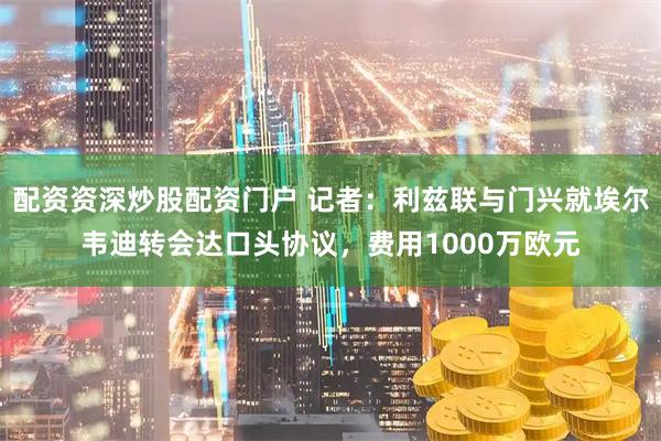 配资资深炒股配资门户 记者：利兹联与门兴就埃尔韦迪转会达口头协议，费用1000万欧元