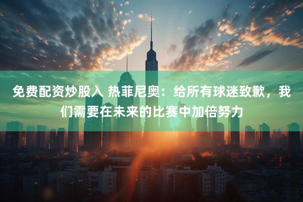 免费配资炒股入 热菲尼奥：给所有球迷致歉，我们需要在未来的比赛中加倍努力