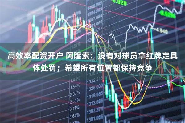 高效率配资开户 阿隆索：没有对球员拿红牌定具体处罚；希望所有位置都保持竞争