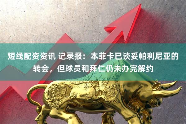 短线配资资讯 记录报：本菲卡已谈妥帕利尼亚的转会，但球员和拜仁仍未办完解约