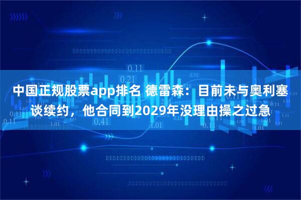 中国正规股票app排名 德雷森：目前未与奥利塞谈续约，他合同到2029年没理由操之过急