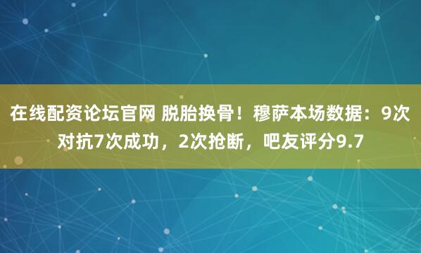 在线配资论坛官网 脱胎换骨！穆萨本场数据：9次对抗7次成功，2次抢断，吧友评分9.7