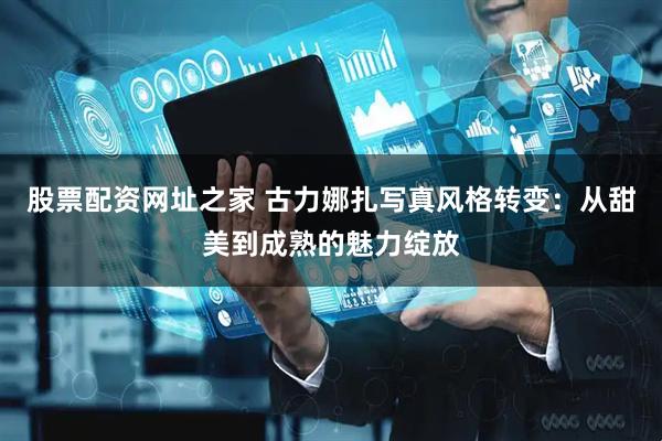 股票配资网址之家 古力娜扎写真风格转变：从甜美到成熟的魅力绽放