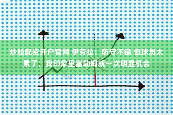 炒股配资开户官网 伊劳拉：防守不错 但球员太累了，我印象里富勒姆就一次明显机会