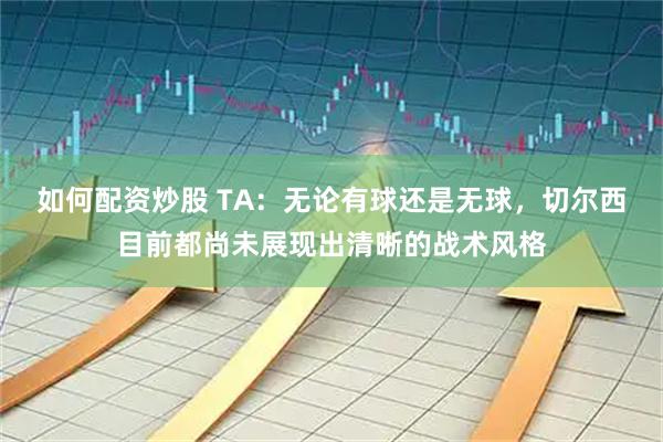 如何配资炒股 TA：无论有球还是无球，切尔西目前都尚未展现出清晰的战术风格
