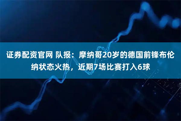 证券配资官网 队报：摩纳哥20岁的德国前锋布伦纳状态火热，近期7场比赛打入6球