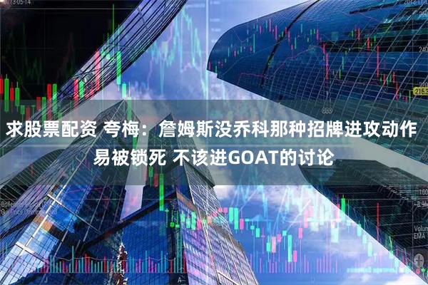 求股票配资 夸梅：詹姆斯没乔科那种招牌进攻动作 易被锁死 不该进GOAT的讨论